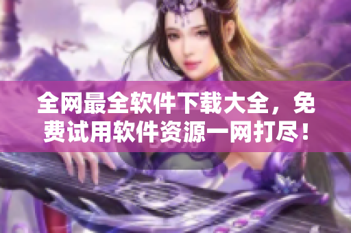 全网最全软件下载大全,免费试用软件资源一网打尽! 全网最全软件下载大全,免费试用软件资源一网打尽!