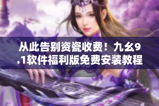 从此告别资瓷收费！九幺9.1软件福利版免费安装教程详解