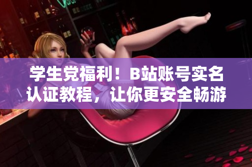 学生党福利！B站账号实名认证教程，让你更安全畅游动漫软件！