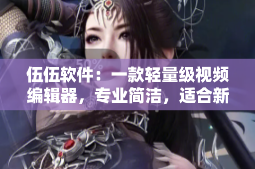 伍伍软件:一款轻量级视频编辑器,专业简洁,适合新手使用 伍伍软件:一款轻量级视频编辑器,专业简洁,适合新手使用
