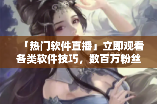 「热门软件直播」立即观看各类软件技巧,数百万粉丝在线学习! 「热门软件直播」立即观看各类软件技巧,数百万粉丝在线学习!