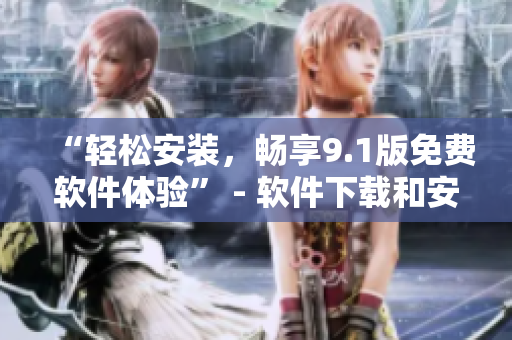 “轻松安装，畅享9.1版免费软件体验” - 软件下载和安装的终极指南