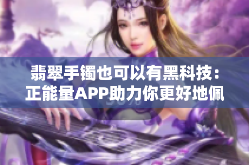 翡翠手镯也可以有黑科技:正能量APP助力你更好地佩戴! 翡翠手镯也可以有黑科技:正能量APP助力你更好地佩戴!