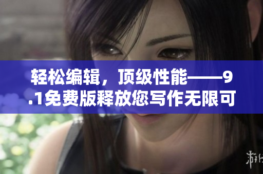 轻松编辑,顶级性能——9.1免费版释放您写作无限可能【软件推荐】 轻松编辑,顶级性能——9.1免费版释放您写作无限可能【软件推荐】