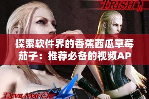 探索软件界的香蕉西瓜草莓茄子:推荐必备的视频APP精品! 探索软件界的香蕉西瓜草莓茄子:推荐必备的视频APP精品!