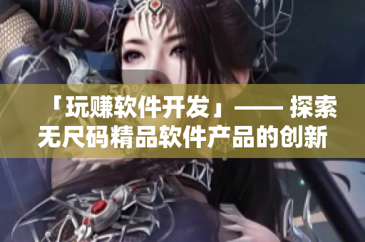 「玩赚软件开发」—— 探索无尺码精品软件产品的创新之路