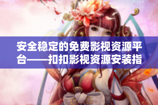 安全稳定的免费影视资源平台——扣扣影视资源安装指南