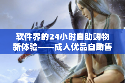 软件界的24小时自助购物新体验——成人优品自助售货店揭秘