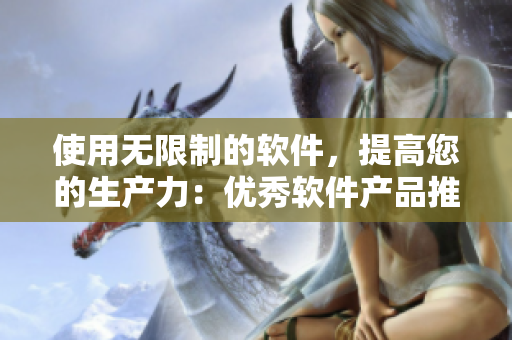 使用无限制的软件，提高您的生产力：优秀软件产品推荐