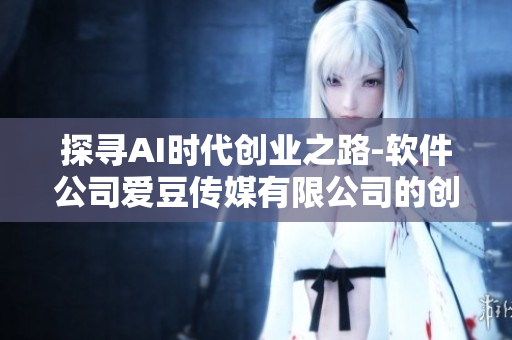探寻AI时代创业之路-软件公司爱豆传媒有限公司的创立历程 探寻AI时代创业之路-软件公司爱豆传媒有限公司的创立历程