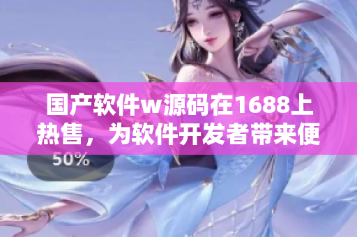 国产软件w源码在1688上热售，为软件开发者带来便利与实惠