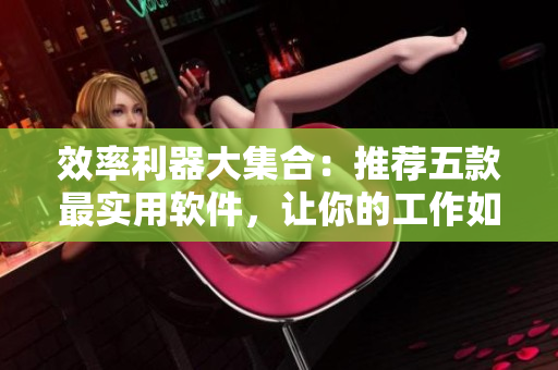 效率利器大集合:推荐五款最实用软件,让你的工作如虎添翼 效率利器大集合:推荐五款最实用软件,让你的工作如虎添翼