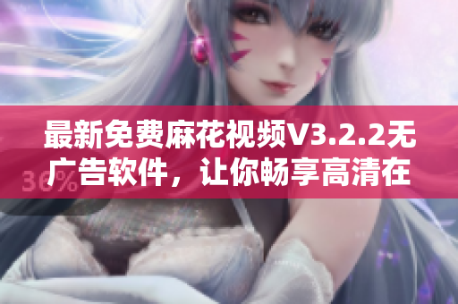 最新免费麻花视频V3.2.2无广告软件，让你畅享高清在线观看体验