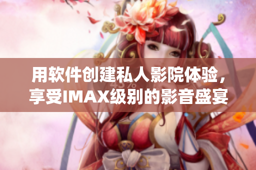 用软件创建私人影院体验,享受IMAX级别的影音盛宴-重塑情侣&家庭影院 用软件创建私人影院体验,享受IMAX级别的影音盛宴-重塑情侣&家庭影院