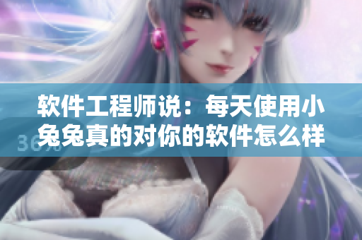 软件工程师说：每天使用小兔兔真的对你的软件怎么样？