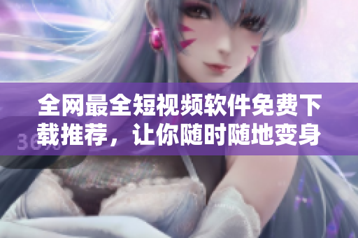 全网最全短视频软件免费下载推荐,让你随时随地变身视频创作者! 全网最全短视频软件免费下载推荐,让你随时随地变身视频创作者!