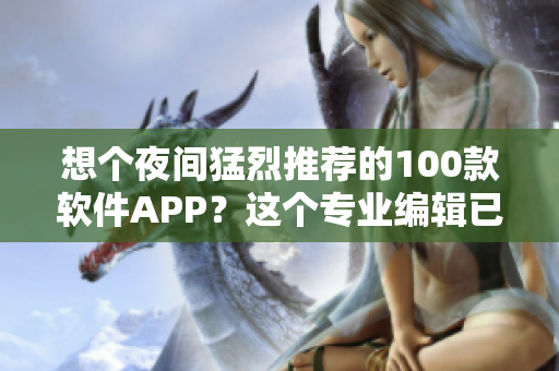 想个夜间猛烈推荐的100款软件APP?这个专业编辑已经为您准备好了! 想个夜间猛烈推荐的100款软件APP?这个专业编辑已经为您准备好了!