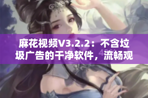 麻花视频V3.2.2：不含垃圾广告的干净软件，流畅观看高品质视频。
