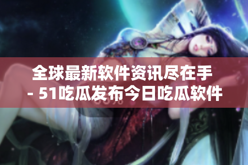 全球最新软件资讯尽在手 - 51吃瓜发布今日吃瓜软件 全球最新软件资讯尽在手 - 51吃瓜发布今日吃瓜软件