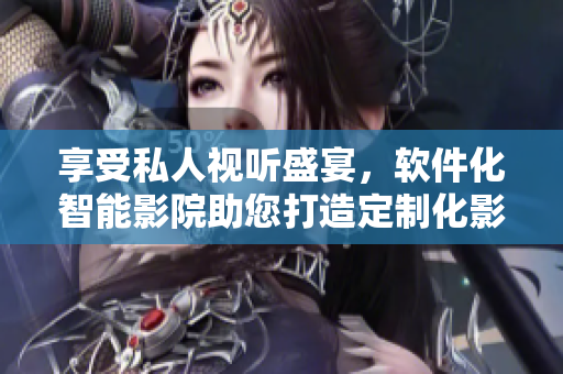 享受私人视听盛宴，软件化智能影院助您打造定制化影音空间！
