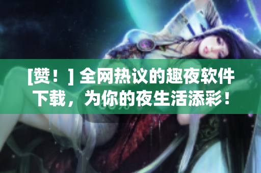 [赞！] 全网热议的趣夜软件下载，为你的夜生活添彩！