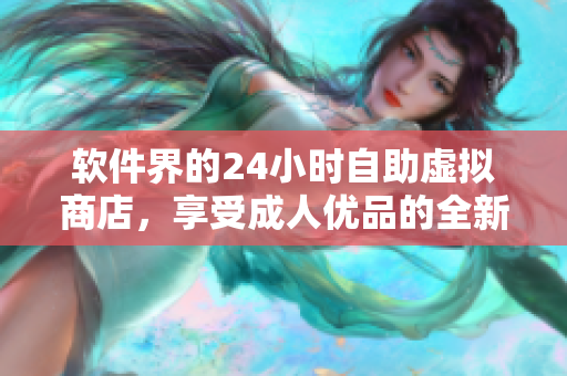 软件界的24小时自助虚拟商店，享受成人优品的全新体验