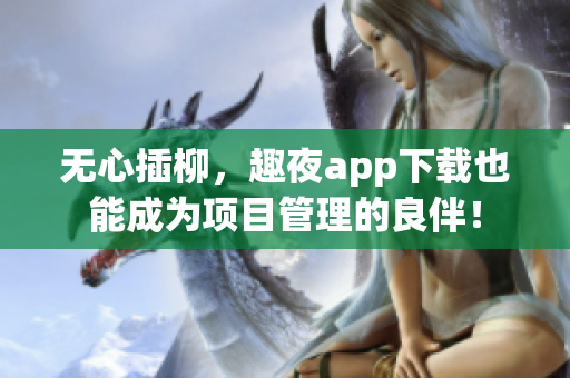 无心插柳，趣夜app下载也能成为项目管理的良伴！
