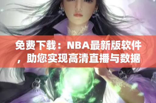 免费下载：NBA最新版软件，助您实现高清直播与数据统计