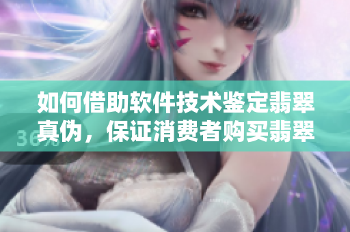 如何借助软件技术鉴定翡翠真伪，保证消费者购买翡翠手镯安全可靠