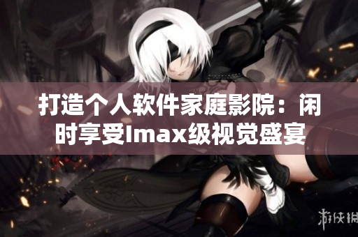 打造个人软件家庭影院：闲时享受Imax级视觉盛宴