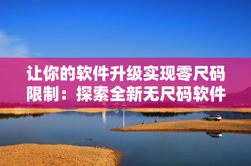 让你的软件升级实现零尺码限制：探索全新无尺码软件精品产品