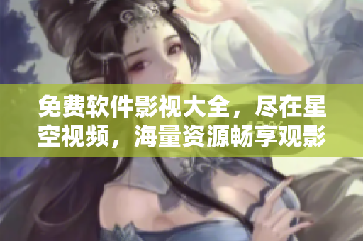 免费软件影视大全，尽在星空视频，海量资源畅享观影新体验！