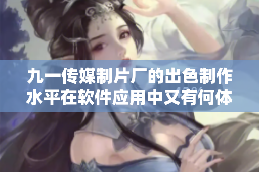 九一传媒制片厂的出色制作水平在软件应用中又有何体现? 九一传媒制片厂的出色制作水平在软件应用中又有何体现?