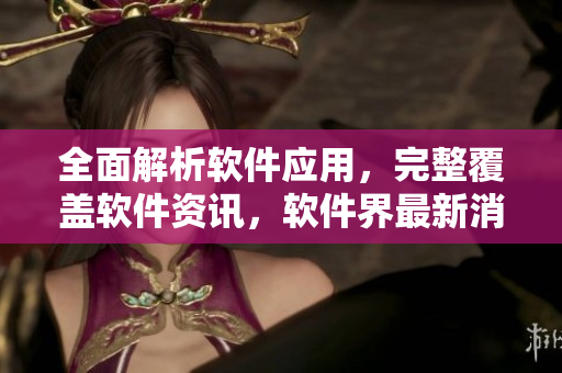 全面解析软件应用，完整覆盖软件资讯，软件界最新消息全掌握
