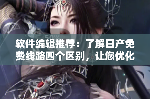软件编辑推荐：了解日产免费线路四个区别，让您优化软件使用体验