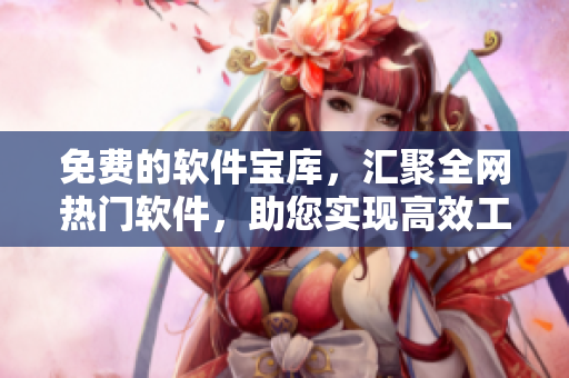 免费的软件宝库，汇聚全网热门软件，助您实现高效工作！