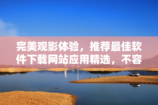 完美观影体验，推荐最佳软件下载网站应用精选，不容错过！