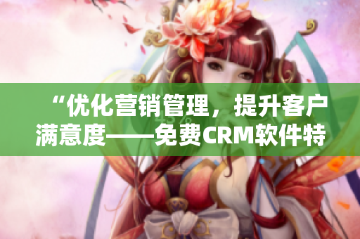 “优化营销管理，提升客户满意度——免费CRM软件特色分析”