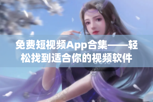 免费短视频App合集——轻松找到适合你的视频软件 免费短视频App合集——轻松找到适合你的视频软件
