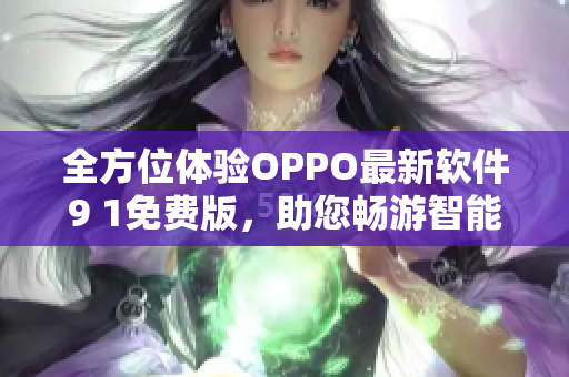全方位体验OPPO最新软件9 1免费版，助您畅游智能科技世界！