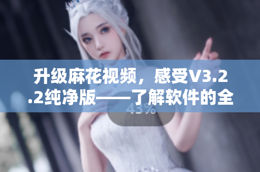 升级麻花视频，感受V3.2.2纯净版——了解软件的全新与优化