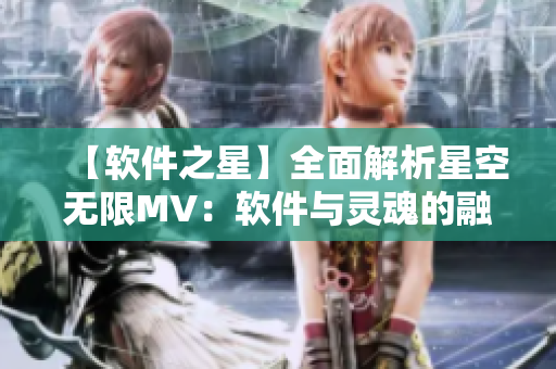 【软件之星】全面解析星空无限MV:软件与灵魂的融合之旅 【软件之星】全面解析星空无限MV:软件与灵魂的融合之旅