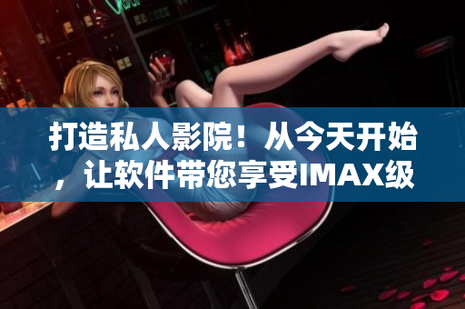 打造私人影院！从今天开始，让软件带您享受IMAX级别的家庭影院体验！