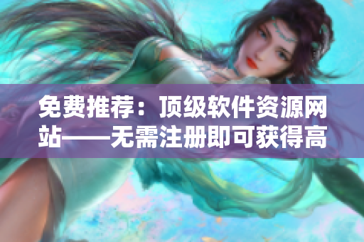 免费推荐：顶级软件资源网站——无需注册即可获得高质量开发工具和教程