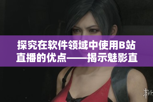 探究在软件领域中使用B站直播的优点——揭示魅影直播间的好处