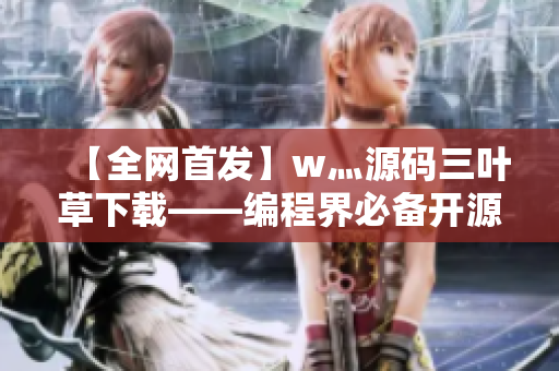 【全网首发】w灬源码三叶草下载——编程界必备开源软件! 【全网首发】w灬源码三叶草下载——编程界必备开源软件!