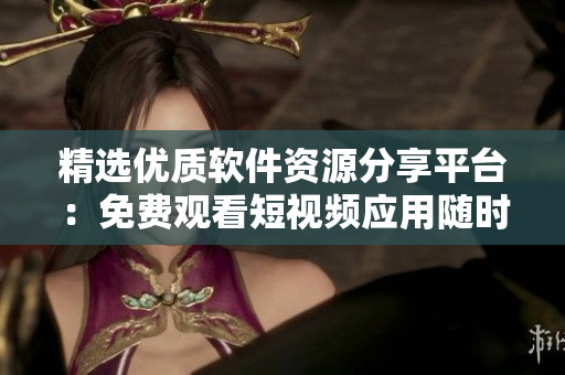 精选优质软件资源分享平台：免费观看短视频应用随时获取