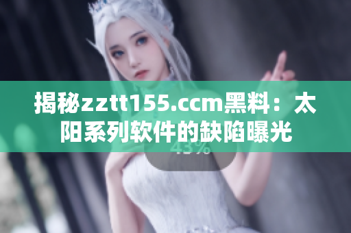 揭秘zztt155.ccm黑料:太阳系列软件的缺陷曝光 揭秘zztt155.ccm黑料:太阳系列软件的缺陷曝光