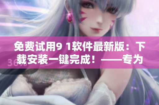 免费试用9 1软件最新版：下载安装一键完成！——专为软件爱好者打造