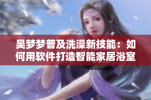 吴梦梦普及洗澡新技能：如何用软件打造智能家居浴室